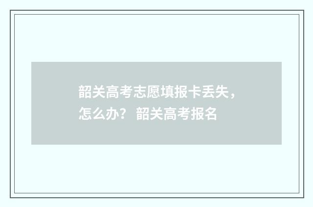 韶关高考志愿填报卡丢失，怎么办？ 韶关高考报名