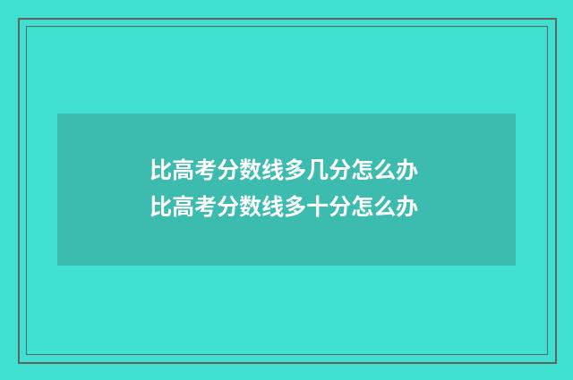 比高考分数线多几分怎么办 比高考分数线多十分怎么办