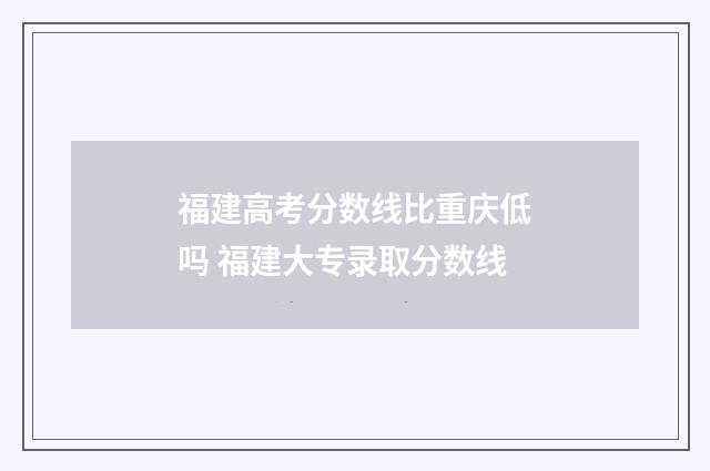 福建高考分数线比重庆低吗 福建大专录取分数线