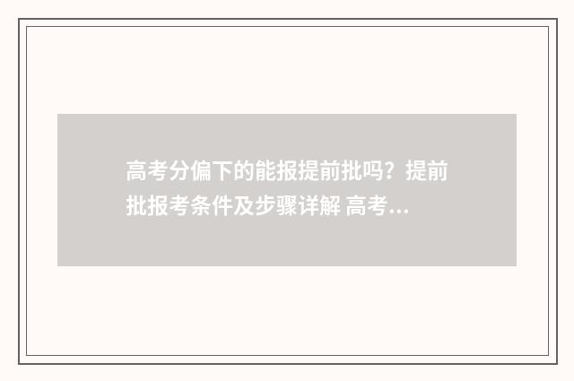 高考分偏下的能报提前批吗？提前批报考条件及步骤详解 高考分数过低