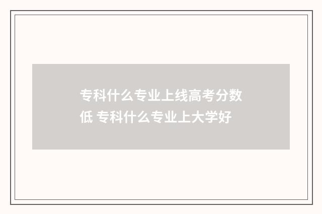 专科什么专业上线高考分数低 专科什么专业上大学好