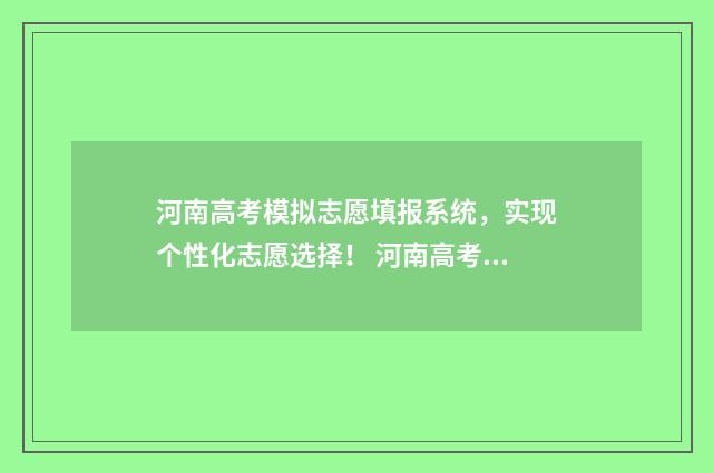 河南高考模拟志愿填报系统，实现个性化志愿选择！ 河南高考模拟志愿填报时间