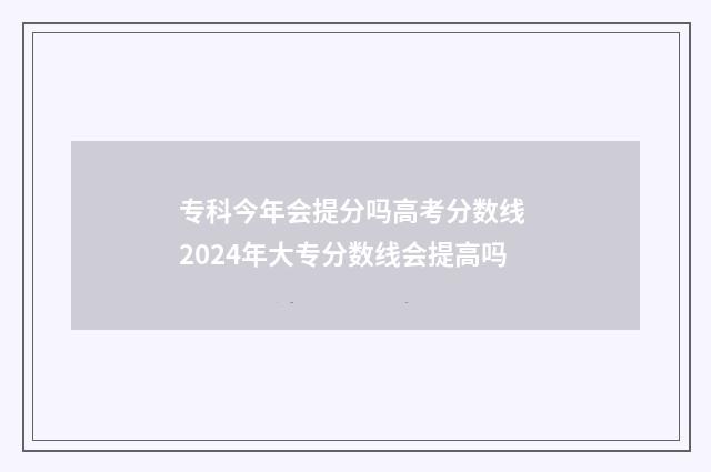 专科今年会提分吗高考分数线 2024年大专分数线会提高吗