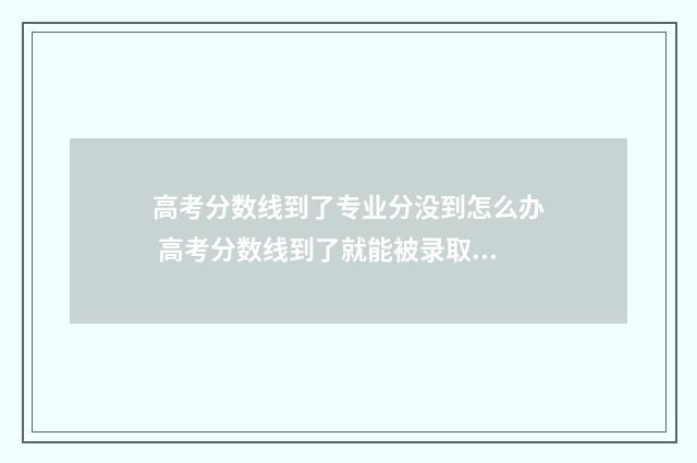 高考分数线到了专业分没到怎么办 高考分数线到了就能被录取吗