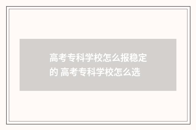 高考专科学校怎么报稳定的 高考专科学校怎么选