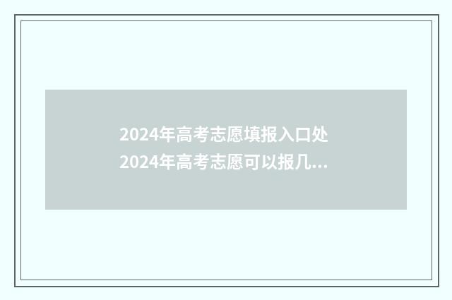 2024年高考志愿填报入口处 2024年高考志愿可以报几个志愿