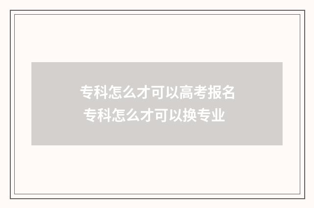 专科怎么才可以高考报名 专科怎么才可以换专业