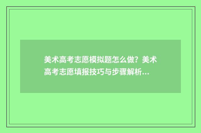 美术高考志愿模拟题怎么做？美术高考志愿填报技巧与步骤解析 美术类志愿填报模拟