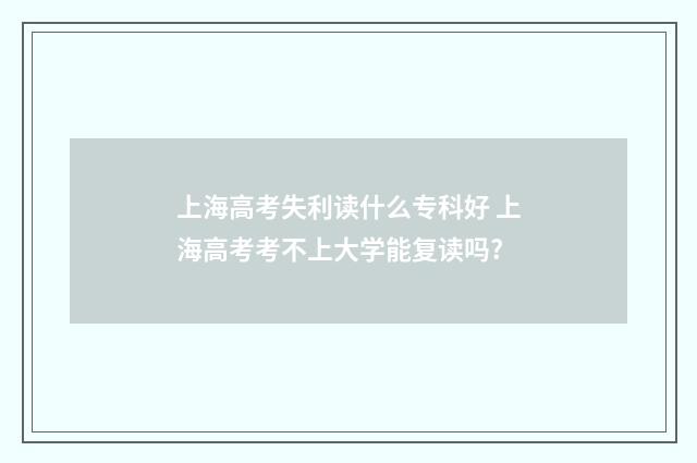上海高考失利读什么专科好 上海高考考不上大学能复读吗?