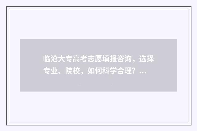 临沧大专高考志愿填报咨询，选择专业、院校，如何科学合理？ 临沧 高考