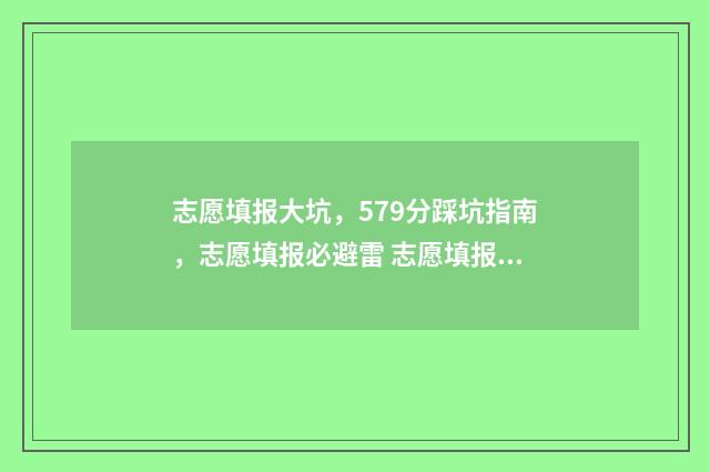志愿填报大坑，579分踩坑指南，志愿填报必避雷 志愿填报太难了