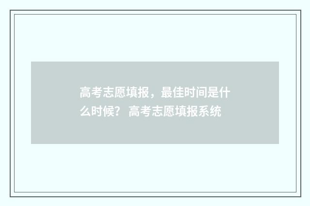 高考志愿填报，最佳时间是什么时候？ 高考志愿填报系统