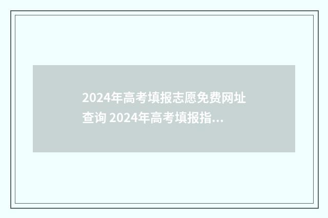 2024年高考填报志愿免费网址查询 2024年高考填报指南