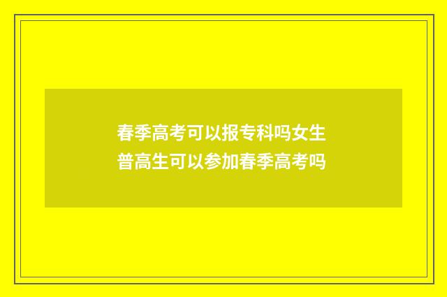 春季高考可以报专科吗女生 普高生可以参加春季高考吗