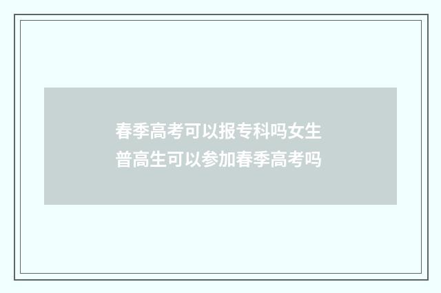春季高考可以报专科吗女生 普高生可以参加春季高考吗