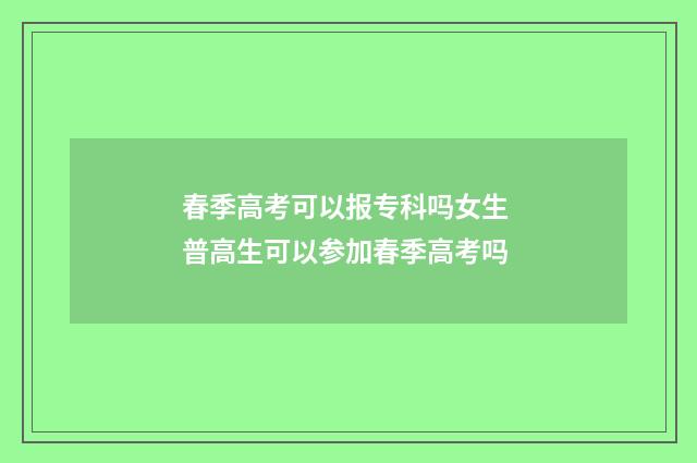 春季高考可以报专科吗女生 普高生可以参加春季高考吗