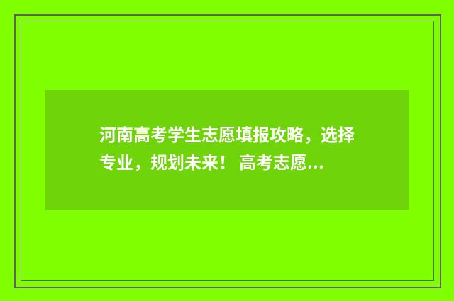 河南高考学生志愿填报攻略，选择专业，规划未来！ 高考志愿填报技巧与指南2021河南省