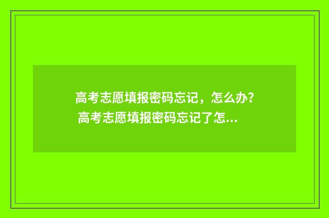 高考志愿填报密码忘记，怎么办？ 高考志愿填报密码忘记了怎么办?