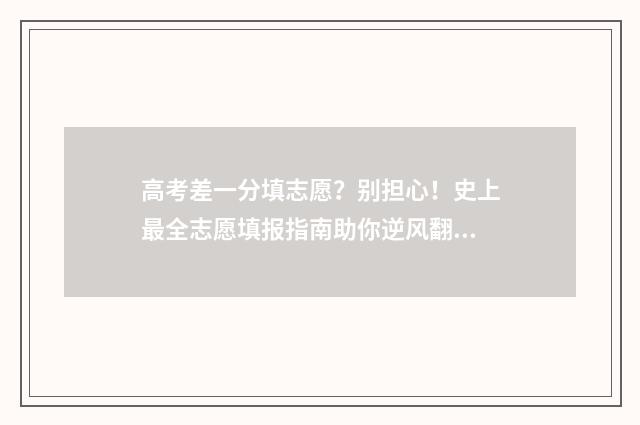 高考差一分填志愿?别担心!史上最全志愿填报指南助你逆风翻盘 高考差1分不上线 该怎么办