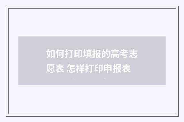 如何打印填报的高考志愿表 怎样打印申报表