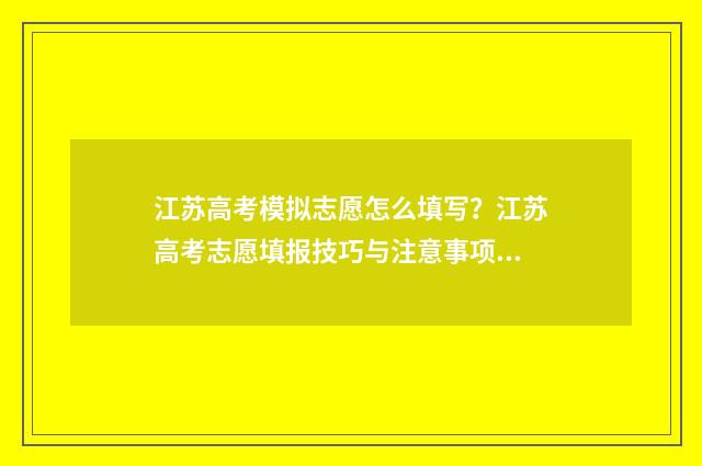 江苏高考模拟志愿怎么填写？江苏高考志愿填报技巧与注意事项 江苏高考模拟志愿填报