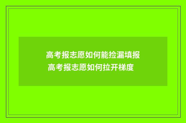 高考报志愿如何能捡漏填报 高考报志愿如何拉开梯度