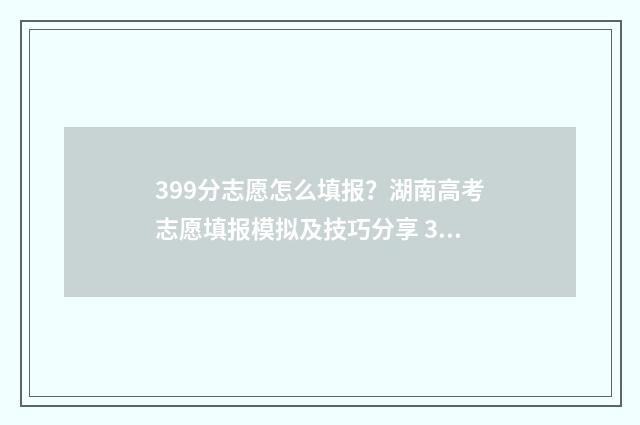399分志愿怎么填报？湖南高考志愿填报模拟及技巧分享 390高考志愿
