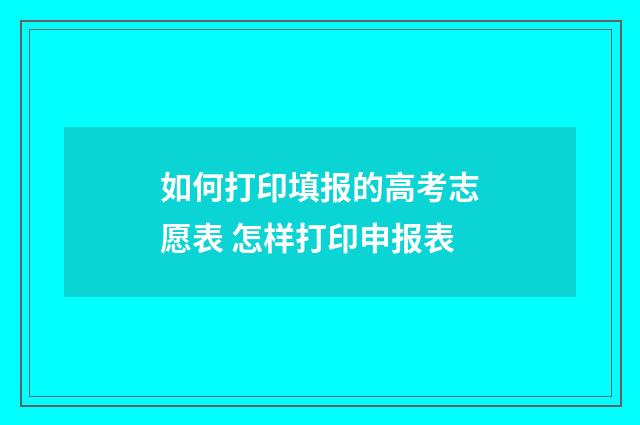如何打印填报的高考志愿表 怎样打印申报表