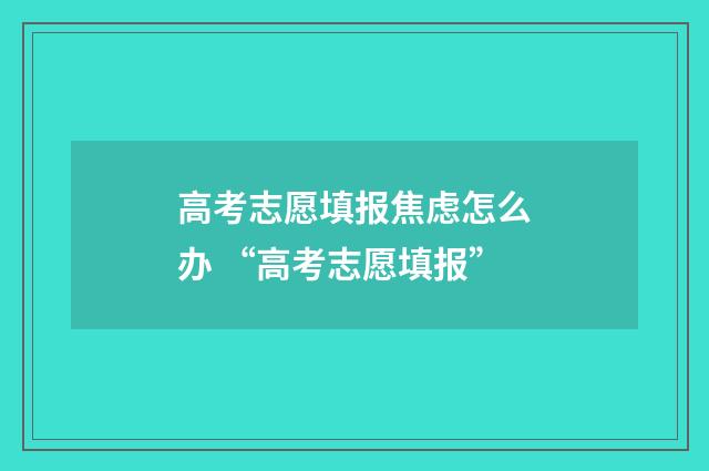 高考志愿填报焦虑怎么办 “高考志愿填报”