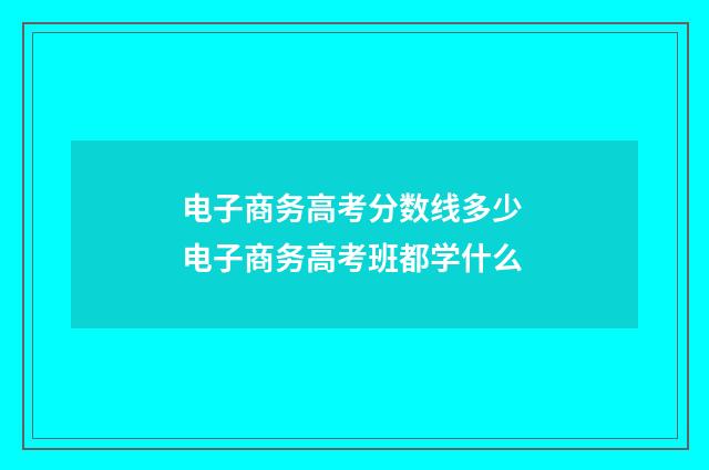 电子商务高考分数线多少 电子商务高考班都学什么