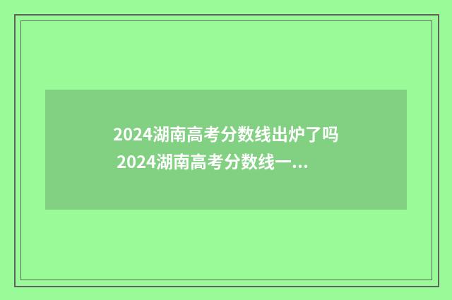 2024湖南高考分数线出炉了吗 2024湖南高考分数线一览表