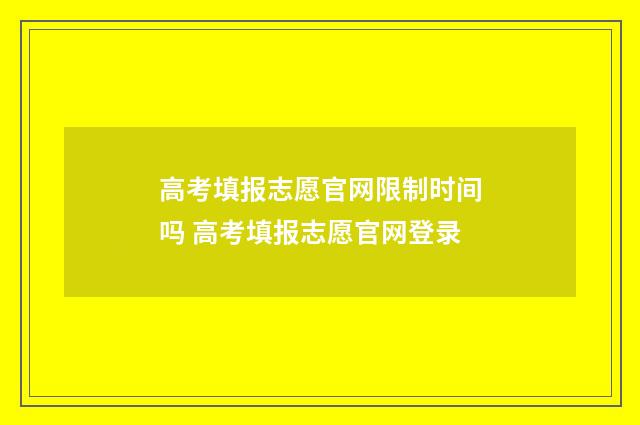 高考填报志愿官网限制时间吗 高考填报志愿官网登录