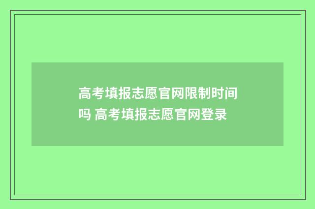 高考填报志愿官网限制时间吗 高考填报志愿官网登录
