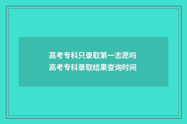 高考专科只录取第一志愿吗 高考专科录取结果查询时间