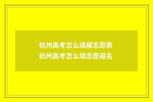 杭州高考怎么填报志愿表 杭州高考怎么填志愿报名