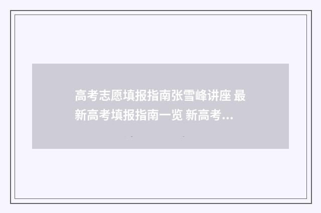 高考志愿填报指南张雪峰讲座 最新高考填报指南一览 新高考怎样填报志愿