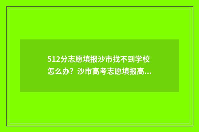 512分志愿填报沙市找不到学校怎么办？沙市高考志愿填报高分段指南 2021年512分可以上什么大学