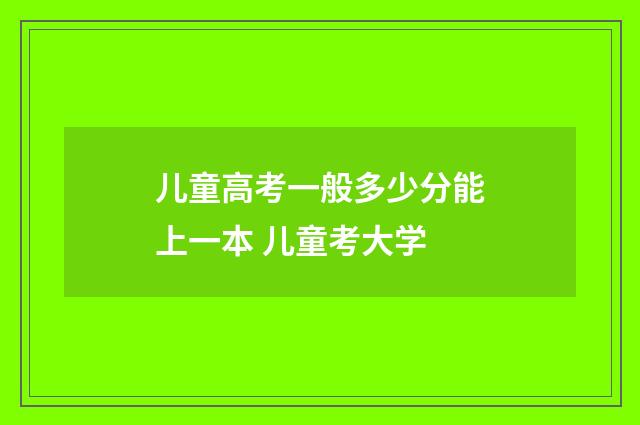儿童高考一般多少分能上一本 儿童考大学