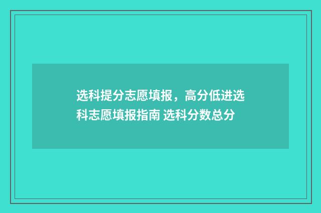 选科提分志愿填报，高分低进选科志愿填报指南 选科分数总分