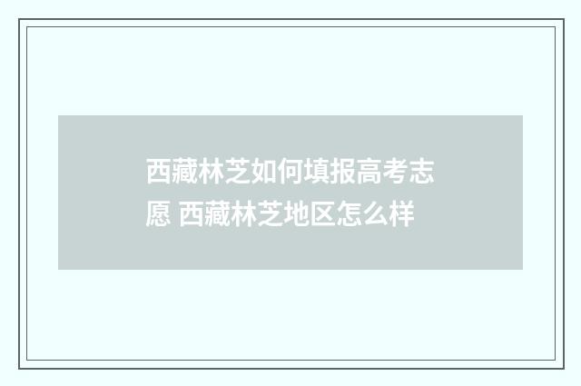西藏林芝如何填报高考志愿 西藏林芝地区怎么样