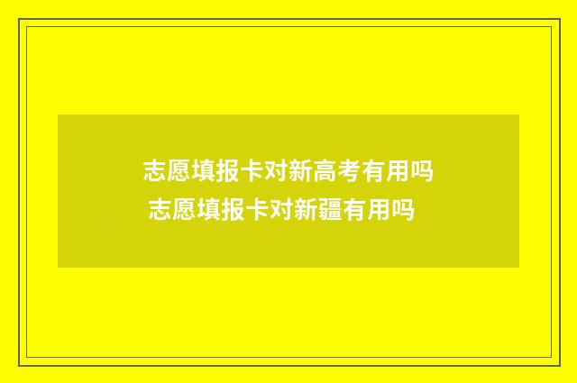 志愿填报卡对新高考有用吗 志愿填报卡对新疆有用吗