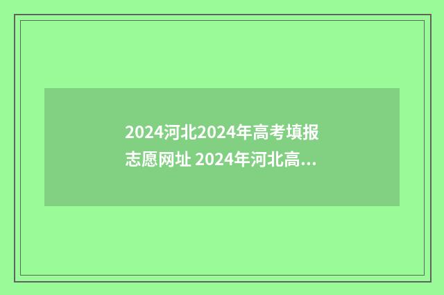 2024河北2024年高考填报志愿网址 2024年河北高考日期