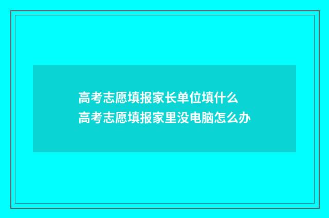 高考志愿填报家长单位填什么 高考志愿填报家里没电脑怎么办