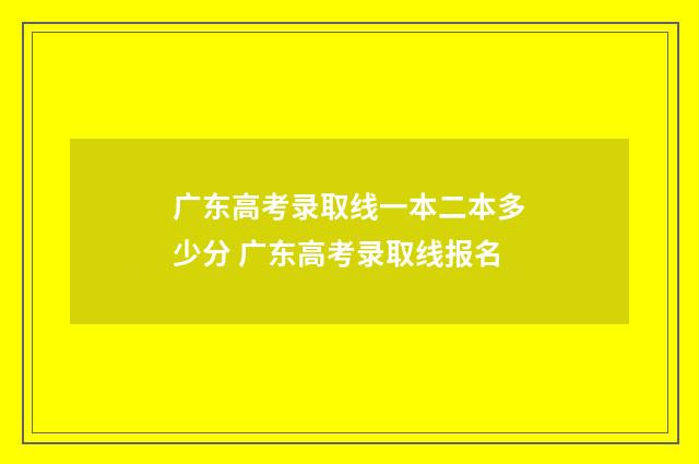广东高考录取线一本二本多少分 广东高考录取线报名