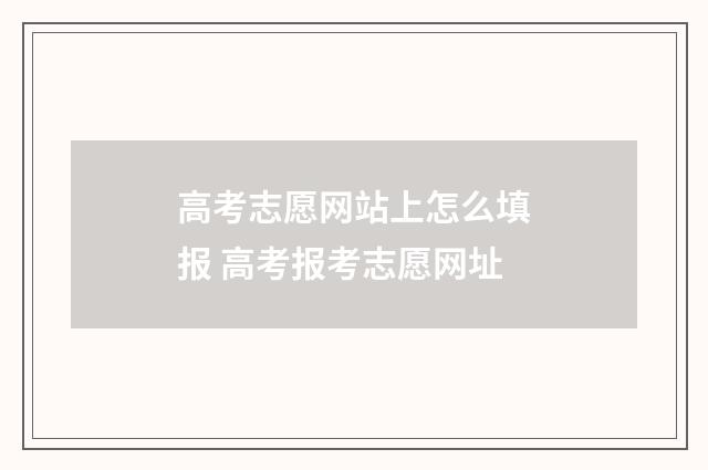 高考志愿网站上怎么填报 高考报考志愿网址