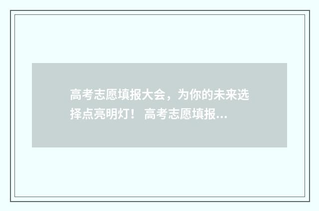 高考志愿填报大会，为你的未来选择点亮明灯！ 高考志愿填报大数据参考2024