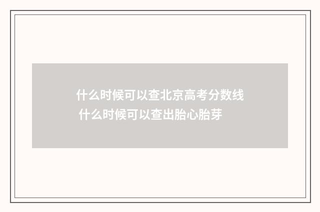 什么时候可以查北京高考分数线 什么时候可以查出胎心胎芽