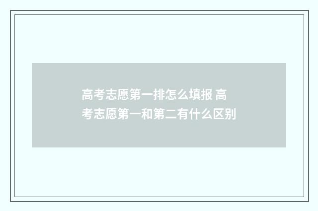 高考志愿第一排怎么填报 高考志愿第一和第二有什么区别