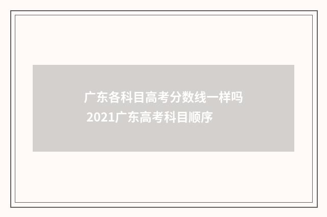 广东各科目高考分数线一样吗 2021广东高考科目顺序
