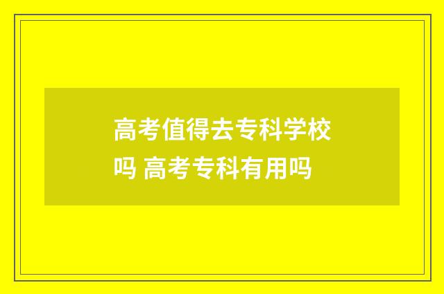 高考值得去专科学校吗 高考专科有用吗